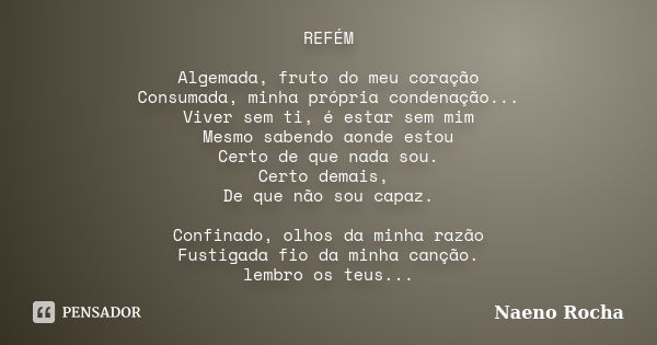 REFÉM Algemada, fruto do meu coração Consumada, minha própria condenação... Viver sem ti, é estar sem mim Mesmo sabendo aonde estou Certo de que nada sou. Certo... Frase de Naeno Rocha.