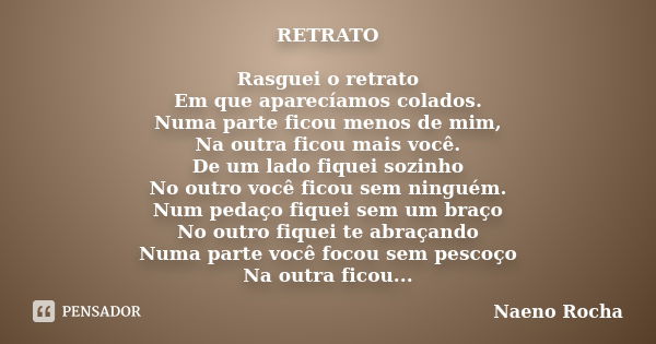 RETRATO Rasguei o retrato Em que aparecíamos colados. Numa parte ficou menos de mim, Na outra ficou mais você. De um lado fiquei sozinho No outro você ficou sem... Frase de Naeno Rocha.