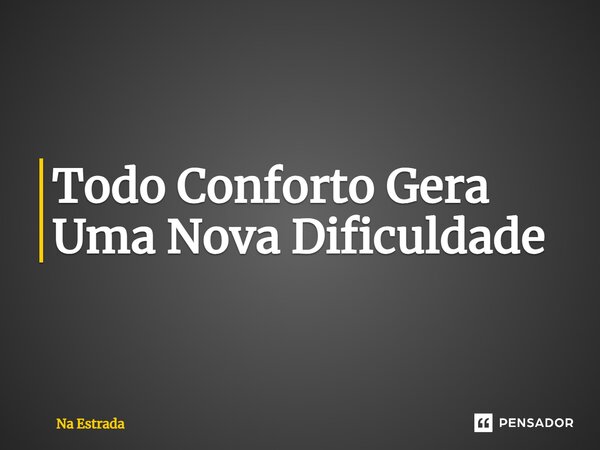 ⁠Todo Conforto Gera Uma Nova Dificuldade... Frase de Na Estrada.