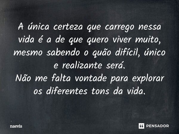 ⁠A única certeza que carrego nessa vida é a de que quero viver muito, mesmo sabendo o quão difícil, único e realizante será. Não me falta vontade para explorar ... Frase de naevis.