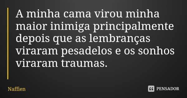 A minha cama virou minha maior inimiga principalmente depois que as lembranças viraram pesadelos e os sonhos viraram traumas.... Frase de Naffien.