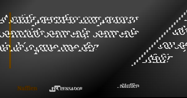 A vida perdeu um pouco do sentido sem ela, sem ele ou seja lá o que me fez feliz... Frase de Naffien.