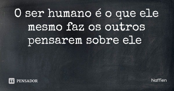 O ser humano é o que ele mesmo faz os outros pensarem sobre ele... Frase de Naffien.