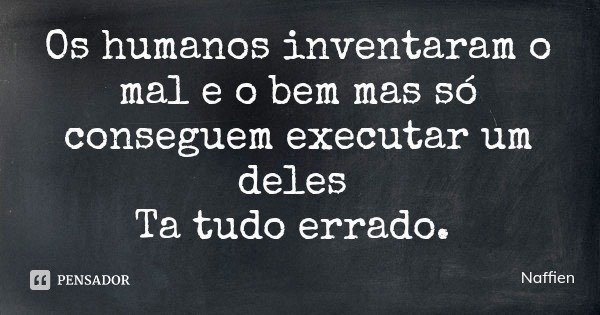 Os humanos inventaram o mal e o bem mas só conseguem executar um deles Ta tudo errado.... Frase de Naffien.