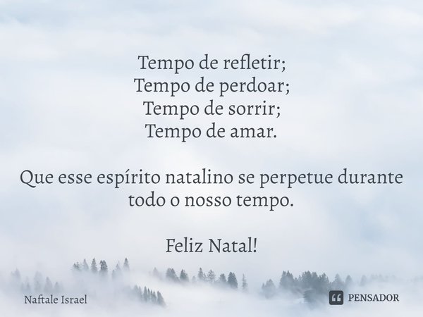 ⁠Tempo de refletir;
Tempo de perdoar;
Tempo de sorrir;
Tempo de amar. Que esse espírito natalino se perpetue durante todo o nosso tempo. Feliz Natal!... Frase de Naftale Israel.