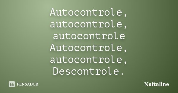 Autocontrole, autocontrole, autocontrole Autocontrole, autocontrole, Descontrole.... Frase de Naftaline.