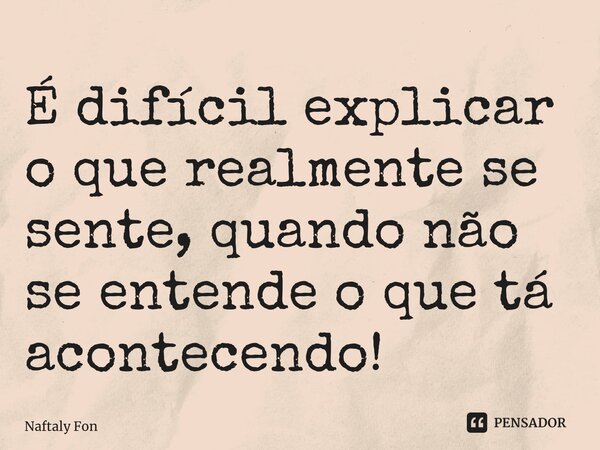 ⁠É difícil explicar o que realmente se sente, quando não se entende o que tá acontecendo!... Frase de Naftaly Fonseca.