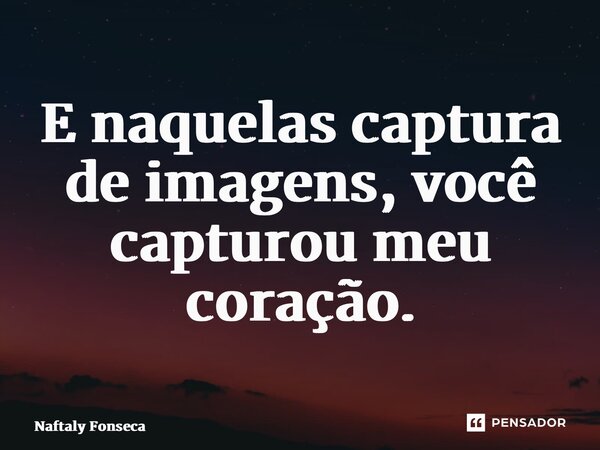 ⁠E naquelas captura de imagens, você capturou meu coração.... Frase de Naftaly Fonseca.