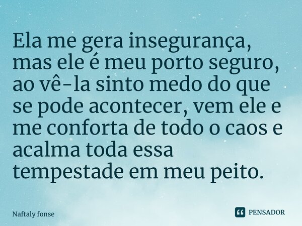 ⁠Ela me gera insegurança, mas ele é meu porto seguro, ao vê-la sinto medo do que se pode acontecer, vem ele e me conforta de todo o caos e acalma toda essa temp... Frase de Naftaly Fonseca.