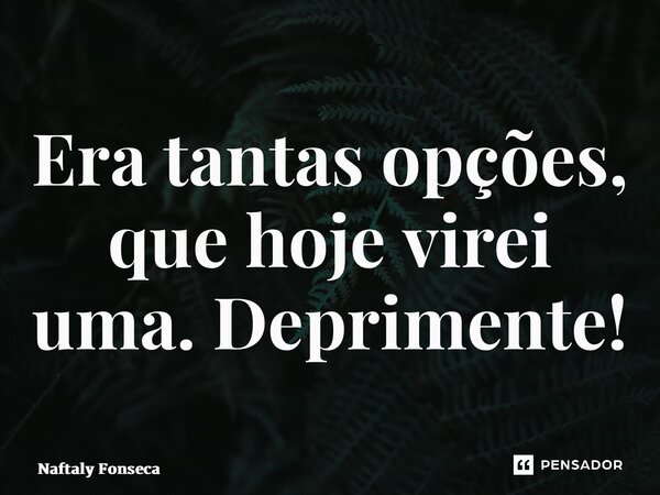 ⁠Era tantas opções, que hoje virei uma. Deprimente!... Frase de Naftaly Fonseca.