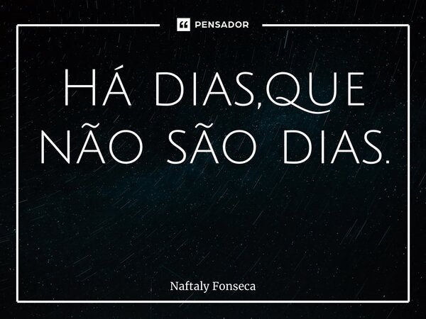 Há dias,que não são dias. ⁠... Frase de Naftaly Fonseca.