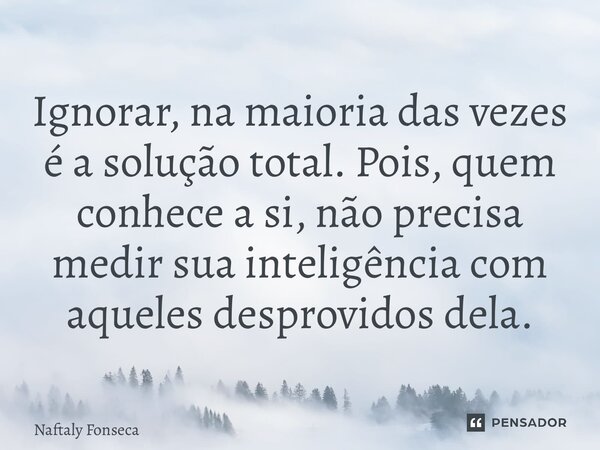 ⁠Ignorar, na maioria das vezes é a solução total. Pois, quem conhece a si, não precisa medir sua inteligência com aqueles desprovidos dela.... Frase de Naftaly Fonseca.