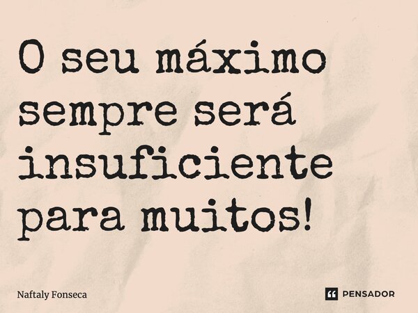 ⁠O seu máximo, sempre será insuficiente para muitos!... Frase de Naftaly Fonseca.