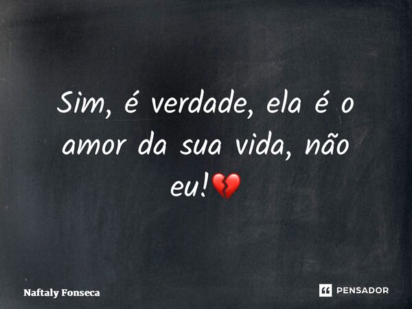 ⁠Sim, é verdade, ela é o amor da sua vida, não eu!💔... Frase de Naftaly Fonseca.
