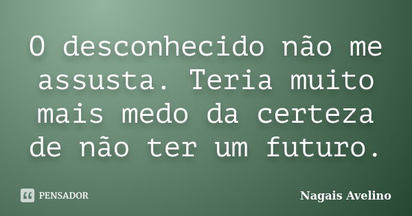 O desconhecido não me assusta. Teria muito mais medo da certeza de não ter um futuro.... Frase de Nagais Avelino.