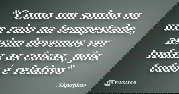 "Como um sonho ou um raio na tempestade, assim devemos ver todas as coisas, pois tudo é relativo"... Frase de Nagarjuna.