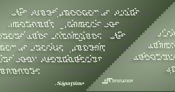 Se você passar a vida matando, jamais se livrará dos inimigos. Se dominar a raiva, porém, destruirá seu verdadeiro oponente.... Frase de Nagarjuna.