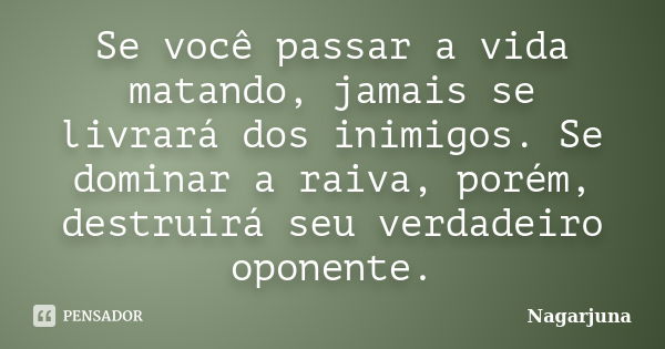 Se você passar a vida matando, jamais se livrará dos inimigos. Se dominar a raiva, porém, destruirá seu verdadeiro oponente.... Frase de Nagarjuna.