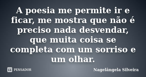 A poesia me permite ir e ficar, me mostra que não é preciso nada desvendar, que muita coisa se completa com um sorriso e um olhar.... Frase de Nagelângela Silveira.