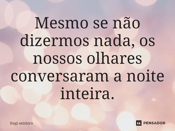 ⁠Mesmo se não dizermos nada, os nossos olhares conversaram a noite inteira.... Frase de Nagi seishiro.