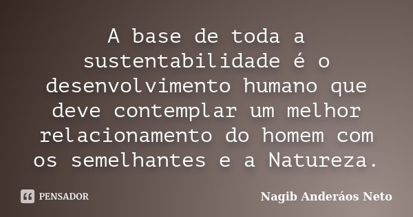 A base de toda a sustentabilidade é o desenvolvimento humano que deve contemplar um melhor relacionamento do homem com os semelhantes e a natureza.... Frase de Nagib Anderáos Neto.
