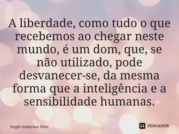 ⁠A liberdade, como tudo o que recebemos ao chegar neste mundo, é um dom, que, se não utilizado, pode desvanecer-se, da mesma forma que a inteligência e a sensib... Frase de Nagib Anderáos Neto.