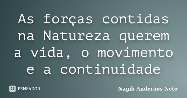 As forças contidas na Natureza querem a vida, o movimento e a continuidade... Frase de Nagib Anderáos Neto.