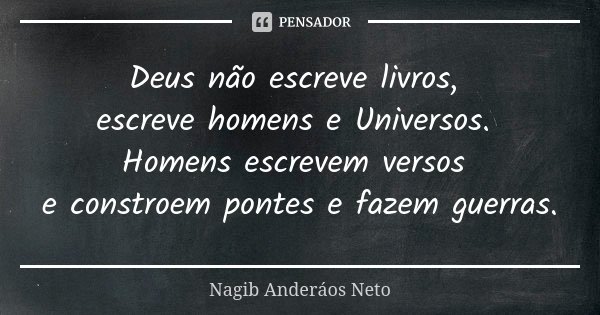 Deus não escreve livros, escreve homens e Universos. Homens escrevem versos e constroem pontes e fazem guerras.... Frase de Nagib Anderaos Neto.