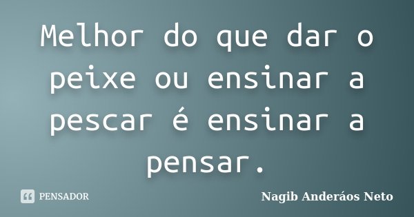 Melhor do que dar o peixe ou ensinar a pescar é ensinar a pensar.... Frase de Nagib Anderáos Neto.