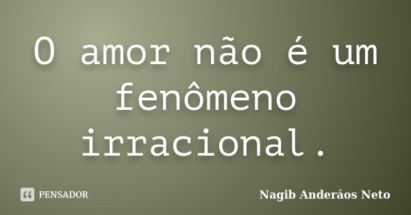 O amor não é um fenômeno irracional.... Frase de Nagib Anderáos Neto.