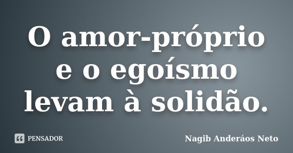 O amor-próprio e o egoísmo levam à solidão.... Frase de Nagib Anderáos Neto.