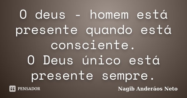 O deus - homem está presente quando está consciente. O Deus único está presente sempre.... Frase de Nagib Anderáos Neto.