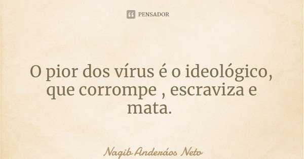 O pior dos vírus é o ideológico, que corrompe , escraviza e mata.... Frase de Nagib Anderáos Neto.