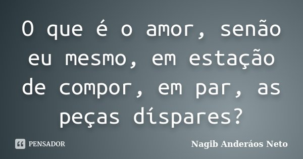 O que é o amor, senão eu mesmo, em estação de compor, em par, as peças díspares?... Frase de Nagib Anderáos Neto.