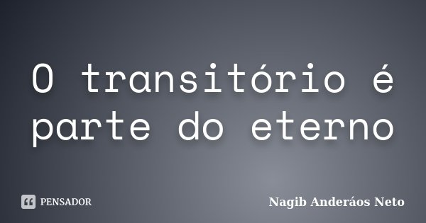 O transitório é parte do eterno... Frase de Nagib Anderáos Neto.