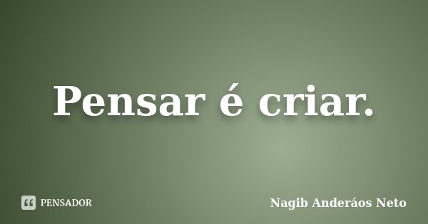 Pensar é criar.... Frase de Nagib Anderáos Neto.