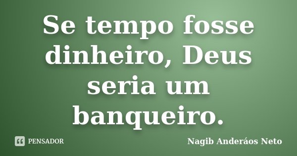 Se tempo fosse dinheiro, Deus seria um banqueiro.... Frase de Nagib Anderáos Neto.