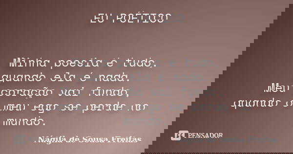 EU POÉTICO Minha poesia é tudo, quando ela é nada. Meu coração vai fundo, quando o meu ego se perde no mundo.... Frase de Nágila de Sousa Freitas.