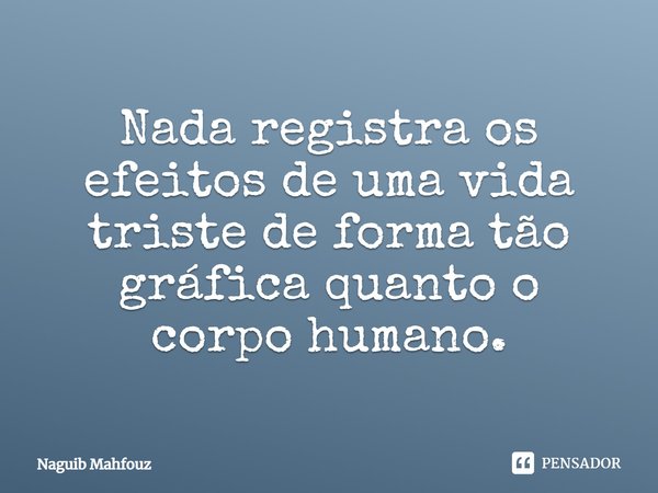 ⁠Nada registra os efeitos de uma vida triste de forma tão gráfica quanto o corpo humano.... Frase de Naguib Mahfouz.