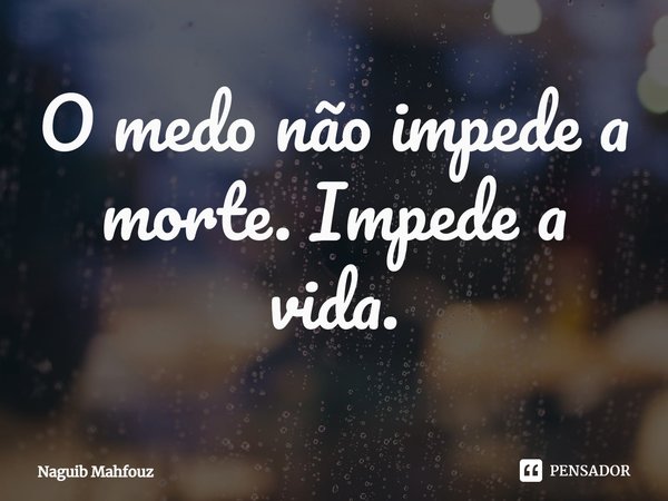 ⁠O medo não impede a morte. Impede a vida.... Frase de Naguib Mahfouz.