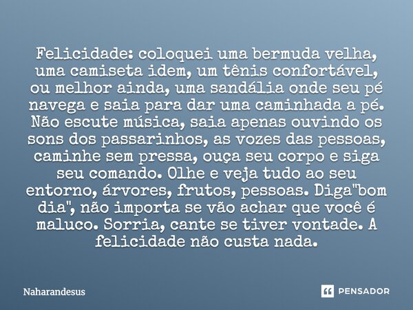 Felicidade: coloquei uma bermuda velha, uma camiseta idem, um tênis confortável, ou melhor ainda, uma sandália onde seu pé navega e saia para dar uma caminhada ... Frase de Naharandesus.