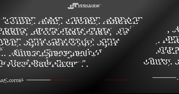 " CUIDE , AME , CHORE , ABRACE , SORRIA , BOTA PARA FORA , VÁ , PERDOE , SEJA GRATO (a) , SEJA VOCÊ ... Nunca Espere pelo O Outro , Se Você Pode Fazer &quo... Frase de nah_corrêa.