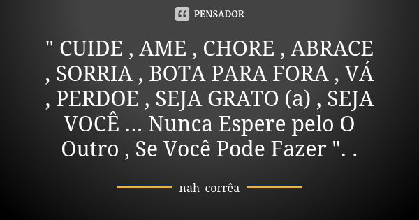 " CUIDE , AME , CHORE , ABRACE , SORRIA , BOTA PARA FORA , VÁ , PERDOE , SEJA GRATO (a) , SEJA VOCÊ ... Nunca Espere pelo O Outro , Se Você Pode Fazer &quo... Frase de nah_corrêa.