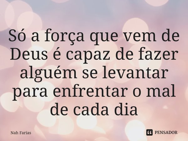 ⁠Só a força que vem de Deus é capaz de fazer alguém se levantar para enfrentar o mal de cada dia... Frase de Nah Farias.