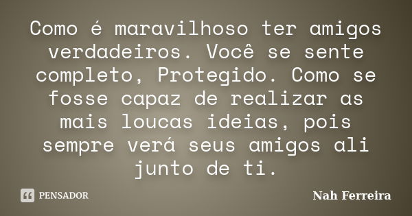 Como é maravilhoso ter amigos verdadeiros. Você se sente completo, Protegido. Como se fosse capaz de realizar as mais loucas ideias, pois sempre verá seus amigo... Frase de Nah Ferreira.