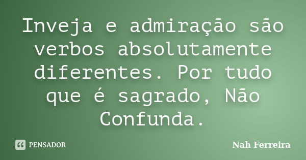 Inveja e admiração são verbos absolutamente diferentes. Por tudo que é sagrado, Não Confunda.... Frase de Nah Ferreira.