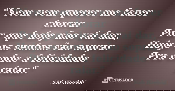 "Nem vem querer me fazer chorar Por que hoje não vai dar, Hoje os ventos vão soprar Pra onde a felicidade raiar."... Frase de Nah Hoelski.