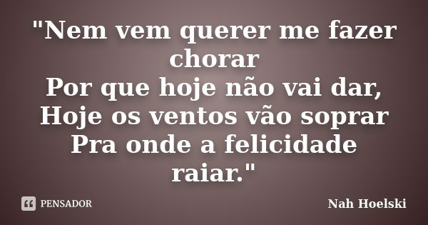 "Nem vem querer me fazer chorar Por que hoje não vai dar, Hoje os ventos vão soprar Pra onde a felicidade raiar."... Frase de Nah Hoelski.