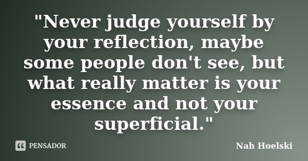"Never judge yourself by your reflection, maybe some people don't see, but what really matter is your essence and not your superficial."... Frase de Nah Hoelski.