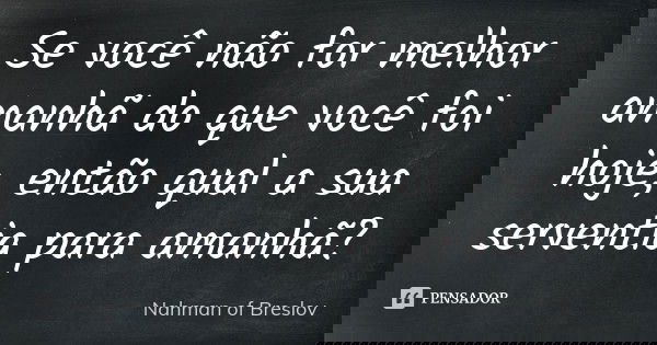 Se você não for melhor amanhã do que você foi hoje, então qual a sua serventia para amanhã?... Frase de Nahman of Breslov.
